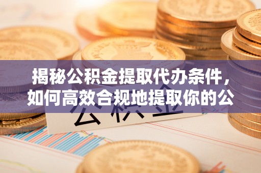 恩平揭秘公积金提取代办条件，如何高效合规地提取你的公积金