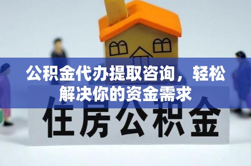 恩平公积金代办提取咨询，轻松解决你的资金需求