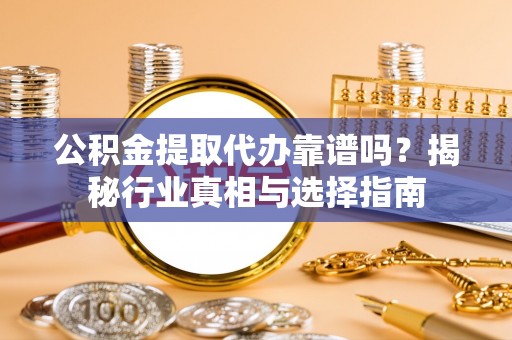 恩平公积金提取代办靠谱吗？揭秘行业真相与选择指南