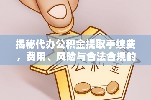 恩平揭秘代办公积金提取手续费，费用、风险与合法合规的全解析
