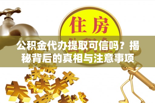 恩平公积金代办提取可信吗？揭秘背后的真相与注意事项