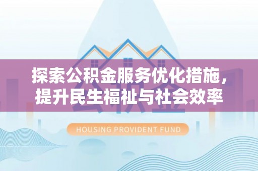 恩平探索公积金服务优化措施，提升民生福祉与社会效率