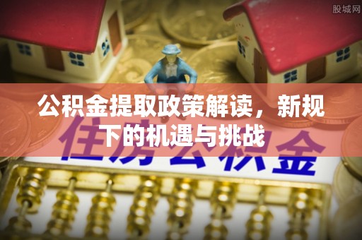 恩平公积金提取政策解读，新规下的机遇与挑战