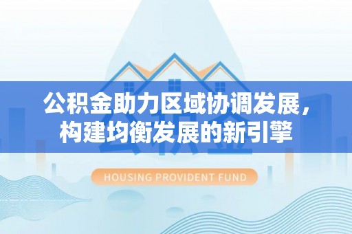 恩平公积金助力区域协调发展，构建均衡发展的新引擎