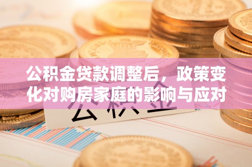 恩平公积金贷款调整后，政策变化对购房家庭的影响与应对策略