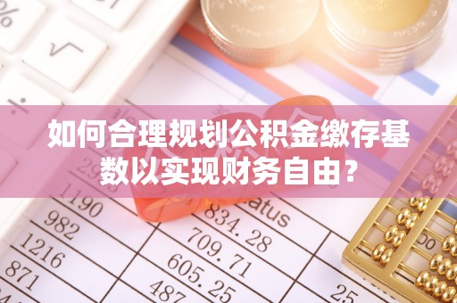 恩平如何合理规划公积金缴存基数以实现财务自由？