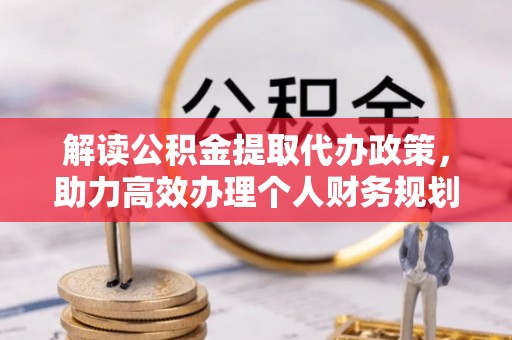 恩平解读公积金提取代办政策，助力高效办理个人财务规划