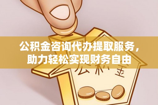 恩平公积金咨询代办提取服务，助力轻松实现财务自由