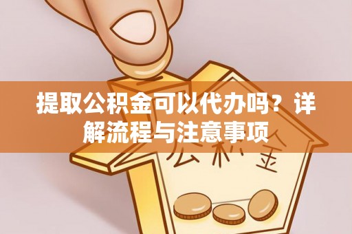 恩平提取公积金可以代办吗？详解流程与注意事项