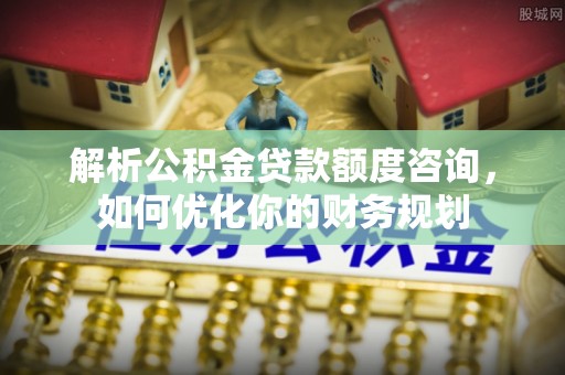 恩平解析公积金贷款额度咨询，如何优化你的财务规划