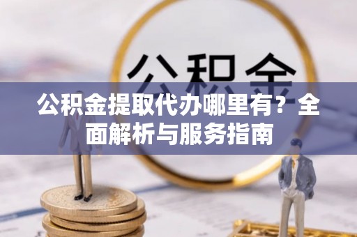 恩平公积金提取代办哪里有？全面解析与服务指南
