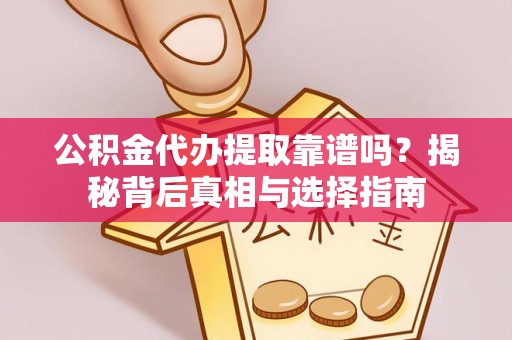 恩平公积金代办提取靠谱吗？揭秘背后真相与选择指南