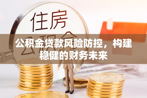 恩平公积金贷款风险防控，构建稳健的财务未来