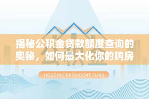 恩平揭秘公积金贷款额度查询的奥秘，如何最大化你的购房资金
