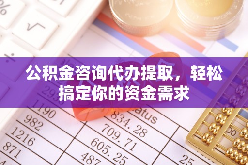 恩平公积金咨询代办提取，轻松搞定你的资金需求