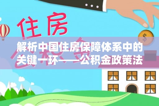 恩平解析中国住房保障体系中的关键一环——公积金政策法规的演变与影响