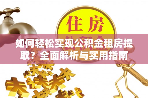 恩平如何轻松实现公积金租房提取？全面解析与实用指南