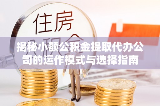恩平揭秘小额公积金提取代办公司的运作模式与选择指南