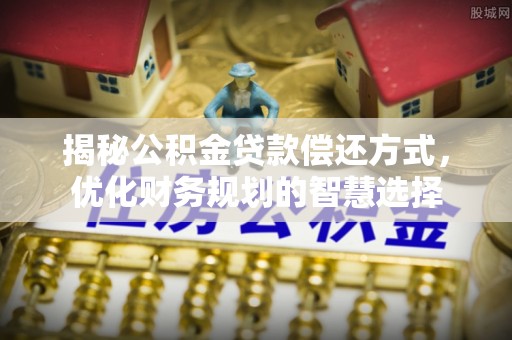 恩平揭秘公积金贷款偿还方式，优化财务规划的智慧选择