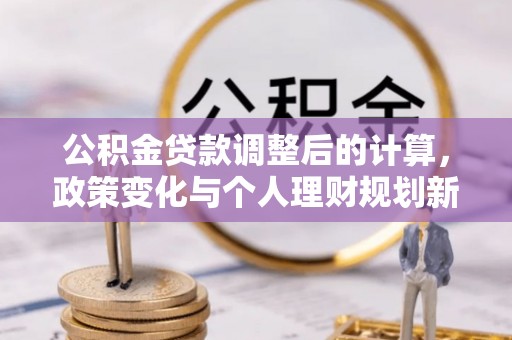 恩平公积金贷款调整后的计算，政策变化与个人理财规划新方向