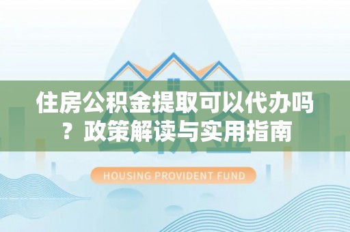 恩平住房公积金提取可以代办吗？政策解读与实用指南