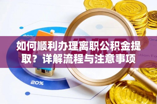 恩平如何顺利办理离职公积金提取？详解流程与注意事项
