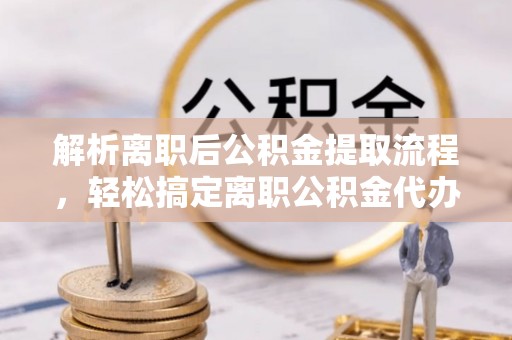 恩平解析离职后公积金提取流程，轻松搞定离职公积金代办提取手续