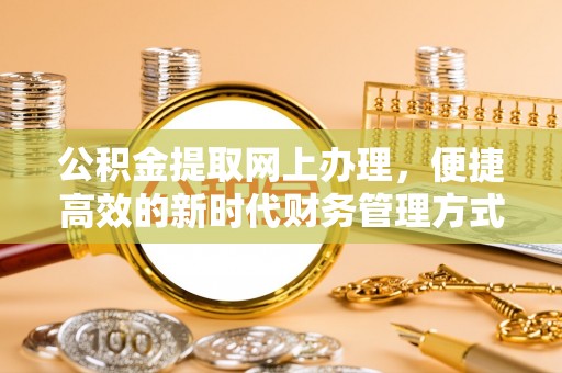 恩平公积金提取网上办理，便捷高效的新时代财务管理方式