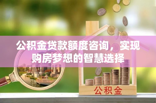 恩平公积金贷款额度咨询，实现购房梦想的智慧选择