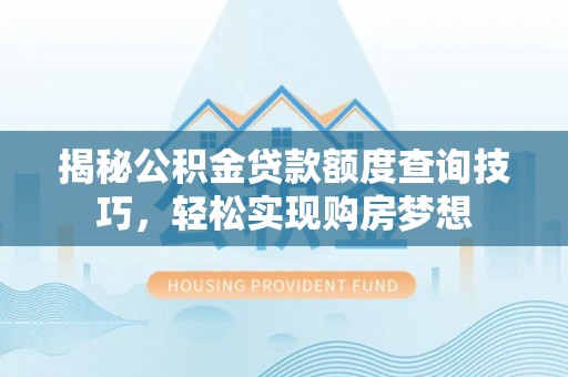 恩平揭秘公积金贷款额度查询技巧，轻松实现购房梦想