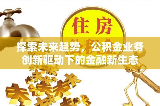 恩平探索未来趋势，公积金业务创新驱动下的金融新生态