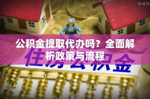 恩平公积金提取代办吗？全面解析政策与流程