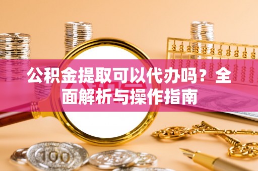 恩平公积金提取可以代办吗？全面解析与操作指南