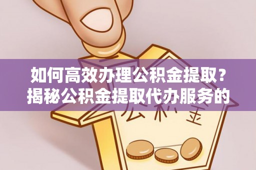 恩平如何高效办理公积金提取？揭秘公积金提取代办服务的优势与注意事项