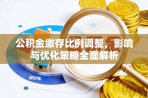 恩平公积金缴存比例调整，影响与优化策略全面解析