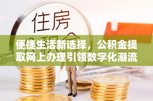 恩平便捷生活新选择，公积金提取网上办理引领数字化潮流