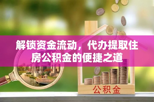 恩平解锁资金流动，代办提取住房公积金的便捷之道