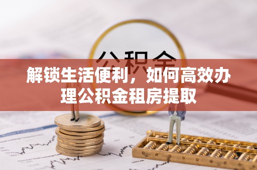 恩平解锁生活便利，如何高效办理公积金租房提取