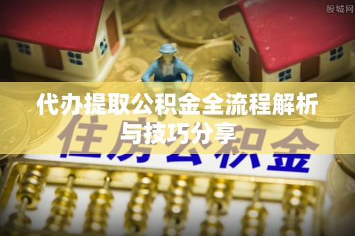 恩平代办提取公积金全流程解析与技巧分享