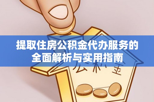 恩平提取住房公积金代办服务的全面解析与实用指南