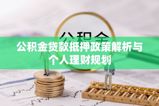 恩平公积金贷款抵押政策解析与个人理财规划