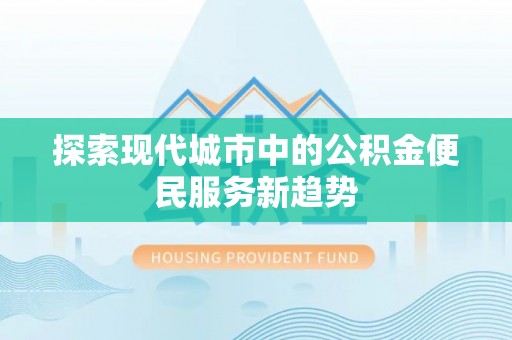 恩平探索现代城市中的公积金便民服务新趋势
