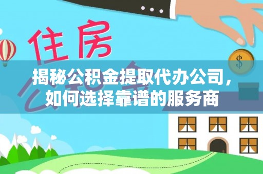 恩平揭秘公积金提取代办公司，如何选择靠谱的服务商