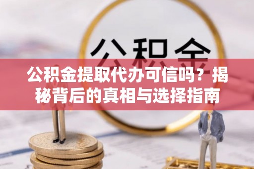 恩平公积金提取代办可信吗？揭秘背后的真相与选择指南
