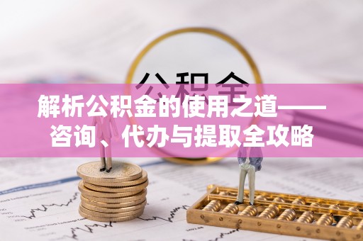 恩平解析公积金的使用之道——咨询、代办与提取全攻略