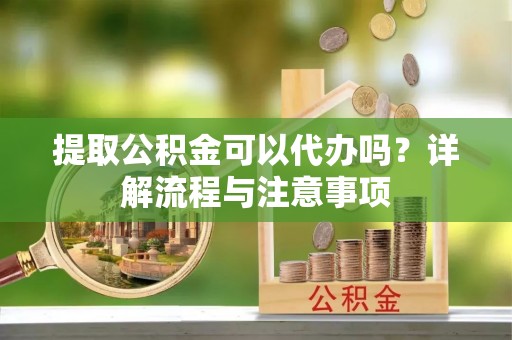 恩平提取公积金可以代办吗？详解流程与注意事项