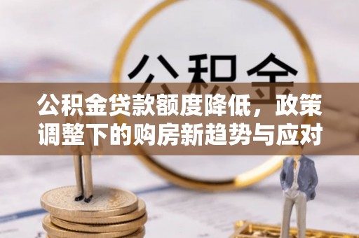 恩平公积金贷款额度降低，政策调整下的购房新趋势与应对策略