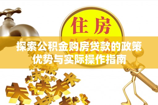 恩平探索公积金购房贷款的政策优势与实际操作指南