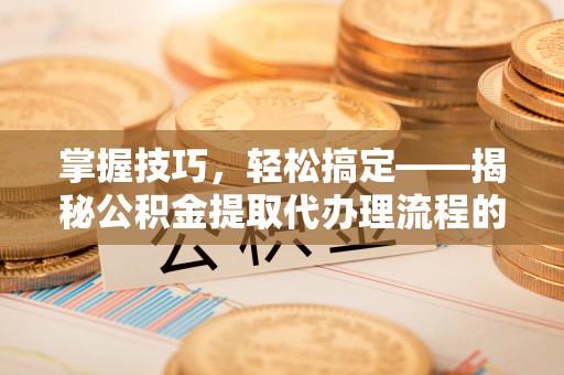 恩平掌握技巧，轻松搞定——揭秘公积金提取代办理流程的关键步骤