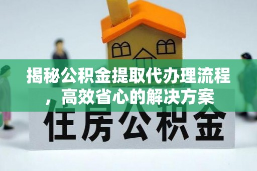 恩平揭秘公积金提取代办理流程，高效省心的解决方案